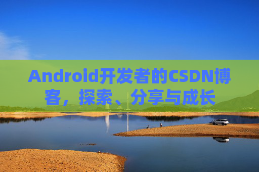Android开发者的CSDN博客，探索、分享与成长